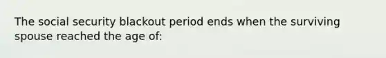 The social security blackout period ends when the surviving spouse reached the age of: