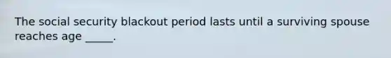 The social security blackout period lasts until a surviving spouse reaches age _____.
