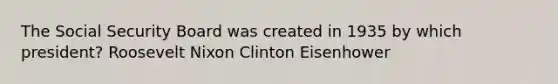 The Social Security Board was created in 1935 by which president? Roosevelt Nixon Clinton Eisenhower