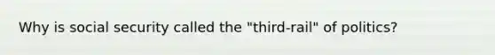Why is social security called the "third-rail" of politics?