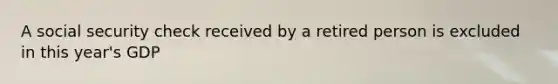A social security check received by a retired person is excluded in this year's GDP