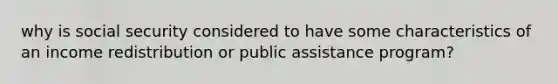 why is social security considered to have some characteristics of an income redistribution or public assistance program?