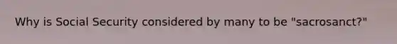 Why is Social Security considered by many to be "sacrosanct?"