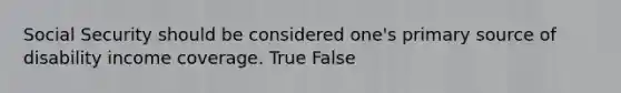 Social Security should be considered one's primary source of disability income coverage. True False