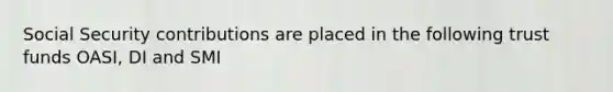 Social Security contributions are placed in the following trust funds OASI, DI and SMI