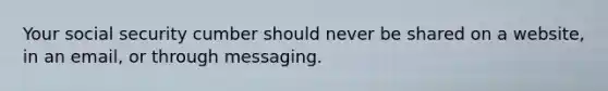 Your social security cumber should never be shared on a website, in an email, or through messaging.