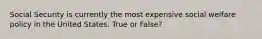 Social Security is currently the most expensive social welfare policy in the United States. True or False?