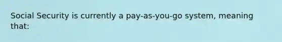 Social Security is currently a pay-as-you-go system, meaning that: