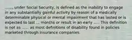 ......, under Social Security, is defined as the inability to engage in any substantially gainful activity by reason of a medically determinable physical or mental impairment that has lasted or is expected to last ... months or result in an early ..... This definition is not as ...... as most definitions of disability found in policies marketed through insurance companies.