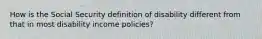 How is the Social Security definition of disability different from that in most disability income policies?