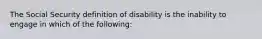 The Social Security definition of disability is the inability to engage in which of the following: