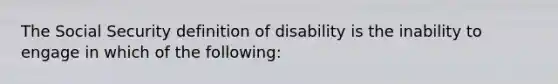 The Social Security definition of disability is the inability to engage in which of the following: