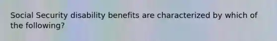 Social Security disability benefits are characterized by which of the following?