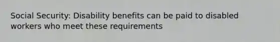 Social Security: Disability benefits can be paid to disabled workers who meet these requirements