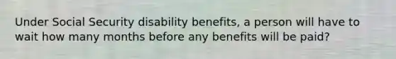 Under Social Security disability benefits, a person will have to wait how many months before any benefits will be paid?