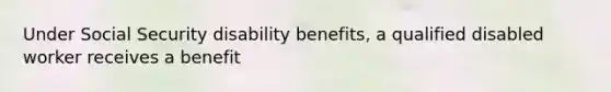 Under Social Security disability benefits, a qualified disabled worker receives a benefit