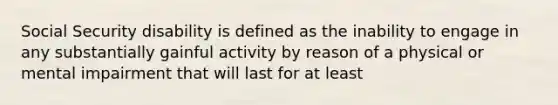 Social Security disability is defined as the inability to engage in any substantially gainful activity by reason of a physical or mental impairment that will last for at least