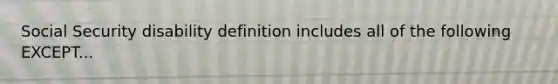 Social Security disability definition includes all of the following EXCEPT...