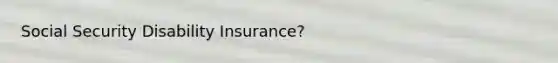 Social Security Disability Insurance?