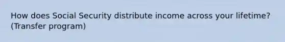 How does Social Security distribute income across your lifetime? (Transfer program)