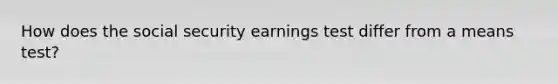 How does the social security earnings test differ from a means test?