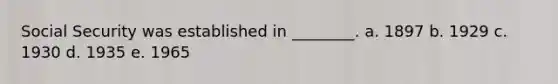 Social Security was established in ________. a. 1897 b. 1929 c. 1930 d. 1935 e. 1965