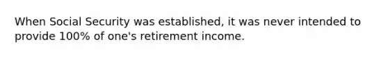 When Social Security was established, it was never intended to provide 100% of one's retirement income.