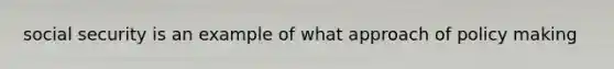 social security is an example of what approach of policy making