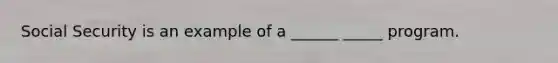 Social Security is an example of a ______ _____ program.