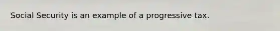 Social Security is an example of a progressive tax.