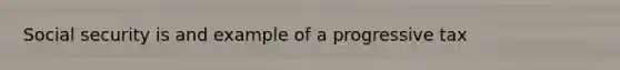 Social security is and example of a progressive tax