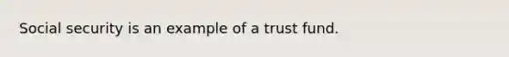 Social security is an example of a trust fund.