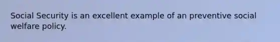 Social Security is an excellent example of an preventive social welfare policy.