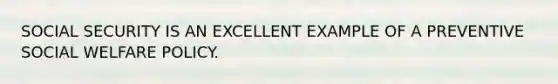 SOCIAL SECURITY IS AN EXCELLENT EXAMPLE OF A PREVENTIVE SOCIAL WELFARE POLICY.