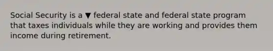 Social Security is a ▼ federal state and federal state program that taxes individuals while they are working and provides them income during retirement.