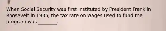 When Social Security was first instituted by President Franklin Roosevelt in 1935, the tax rate on wages used to fund the program was ________.