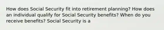 How does Social Security fit into retirement​ planning? How does an individual qualify for Social Security​ benefits? When do you receive​ benefits? Social Security is a