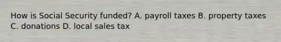 How is Social Security funded? A. payroll taxes B. property taxes C. donations D. local sales tax