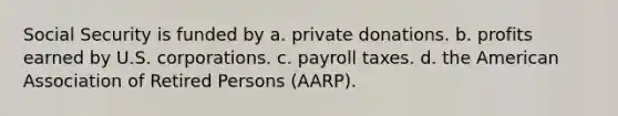 Social Security is funded by a. private donations. b. profits earned by U.S. corporations. c. payroll taxes. d. the American Association of Retired Persons (AARP).