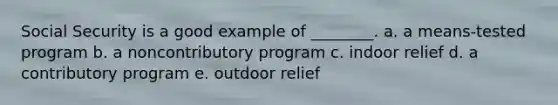 Social Security is a good example of ________. a. a means-tested program b. a noncontributory program c. indoor relief d. a contributory program e. outdoor relief