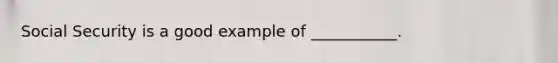 Social Security is a good example of ___________.