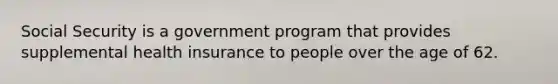 Social Security is a government program that provides supplemental health insurance to people over the age of 62.