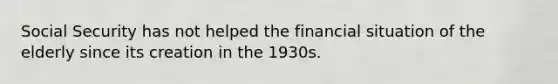 Social Security has not helped the financial situation of the elderly since its creation in the 1930s.