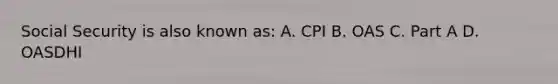 Social Security is also known as: A. CPI B. OAS C. Part A D. OASDHI