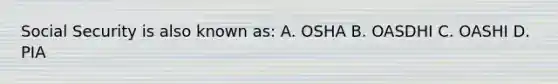 Social Security is also known as: A. OSHA B. OASDHI C. OASHI D. PIA