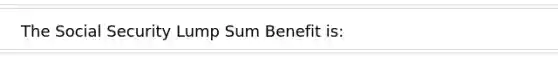 The Social Security Lump Sum Benefit is: