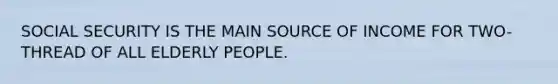 SOCIAL SECURITY IS THE MAIN SOURCE OF INCOME FOR TWO-THREAD OF ALL ELDERLY PEOPLE.