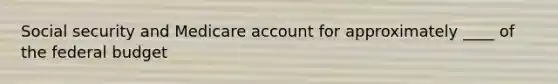 Social security and Medicare account for approximately ____ of the federal budget