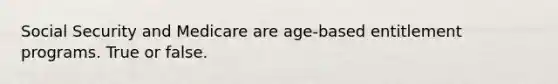 Social Security and Medicare are age-based entitlement programs. True or false.