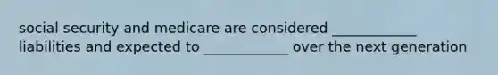 social security and medicare are considered ____________ liabilities and expected to ____________ over the next generation